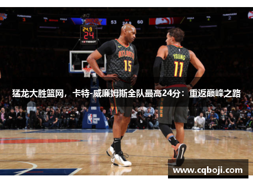 猛龙大胜篮网，卡特-威廉姆斯全队最高24分：重返巅峰之路