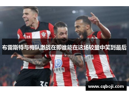 布雷斯特与梅队激战在即谁能在这场较量中笑到最后