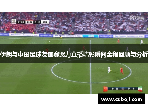 伊朗与中国足球友谊赛聚力直播精彩瞬间全程回顾与分析
