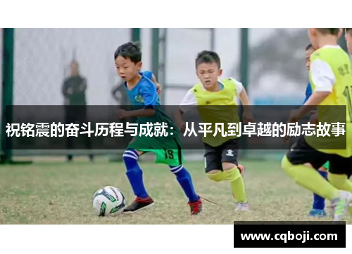 祝铭震的奋斗历程与成就：从平凡到卓越的励志故事