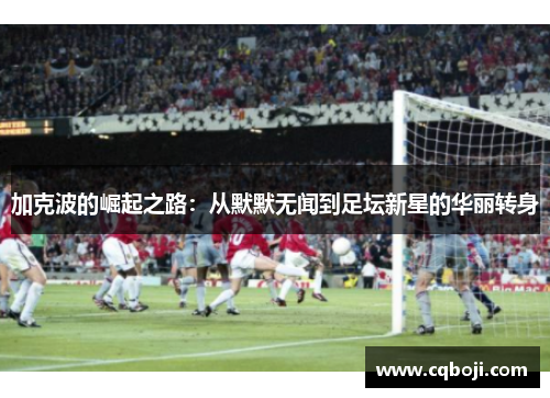 加克波的崛起之路：从默默无闻到足坛新星的华丽转身