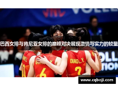 巴西女排与肯尼亚女排的巅峰对决展现激情与实力的较量