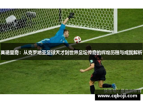 莫德里奇：从克罗地亚足球天才到世界足坛传奇的辉煌历程与成就解析